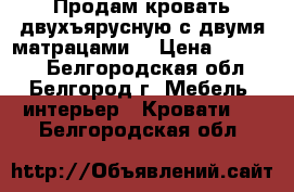 Продам кровать двухъярусную с двумя матрацами. › Цена ­ 13 000 - Белгородская обл., Белгород г. Мебель, интерьер » Кровати   . Белгородская обл.